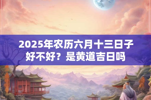2025年农历六月十三日子好不好？是黄道吉日吗