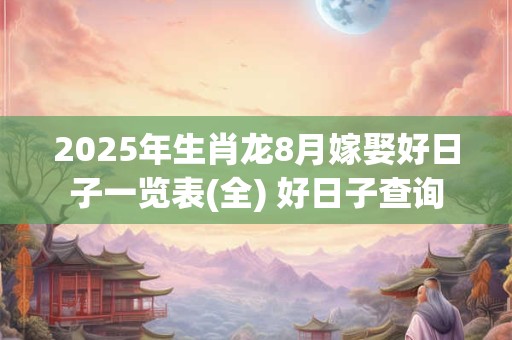 2025年生肖龙8月嫁娶好日子一览表(全) 好日子查询