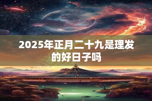 2025年正月二十九是理发的好日子吗
