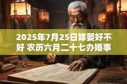 2025年7月25日嫁娶好不好 农历六月二十七办婚事好吗
