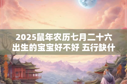 2025鼠年农历七月二十六出生的宝宝好不好 五行缺什么