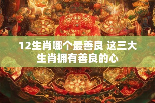12生肖哪个最善良 这三大生肖拥有善良的心