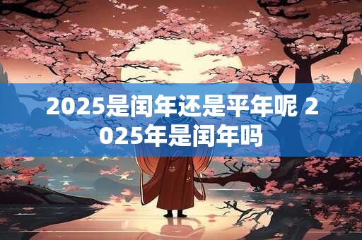 2025是闰年还是平年呢 2025年是闰年吗