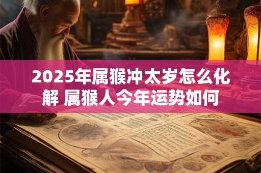 2025年属猴冲太岁怎么化解 属猴人今年运势如何