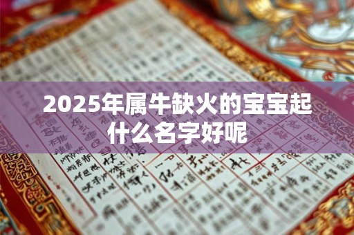 2025年属牛缺火的宝宝起什么名字好呢 2025年属牛缺火的宝宝起什么名字好呢