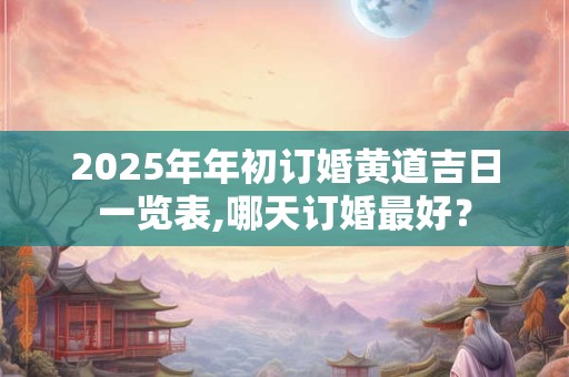 2026年年初订婚黄道吉日一览表,哪天订婚最好？