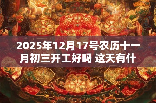 2025年12月17号农历十一月初三开工好吗 这天有什么宜忌