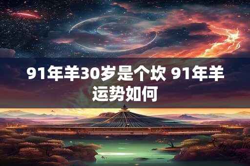 91年羊30岁是个坎 91年羊运势如何
