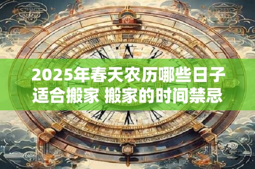 2025年春天农历哪些日子适合搬家 搬家的时间禁忌 2025年春天农历哪些日子适合搬家 搬家的时间禁忌
