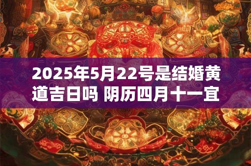 2025年5月22号是结婚黄道吉日吗 阴历四月十一宜嫁娶吗