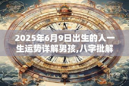 2025年6月9日出生的人一生运势详解男孩,八字批解