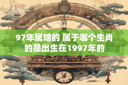 97年属啥的 属于哪个生肖的是出生在1997年的
