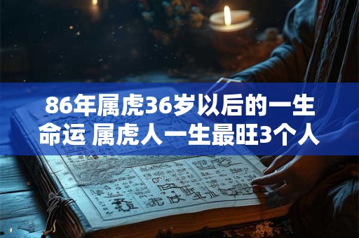 86年属虎36岁以后的一生命运 属虎人一生最旺3个人