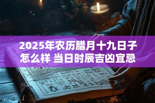 2025年农历腊月十九日子怎么样 当日时辰吉凶宜忌一览！