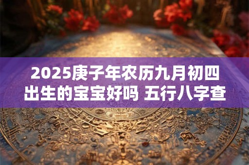 2025庚子年农历九月初四出生的宝宝好吗 五行八字查询