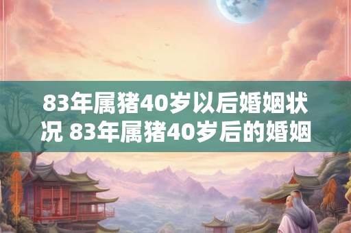 83年属猪40岁以后婚姻状况 83年属猪40岁后的婚姻状况如何
