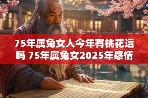 75年属兔女人今年有桃花运吗 75年属兔女2026年感情运