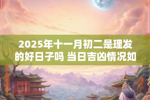 2025年十一月初二是理发的好日子吗 当日吉凶情况如何
