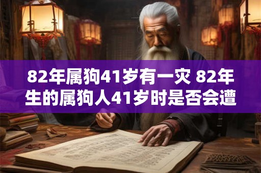 82年属狗41岁有一灾 82年生的属狗人41岁时是否会遭遇一次灾难