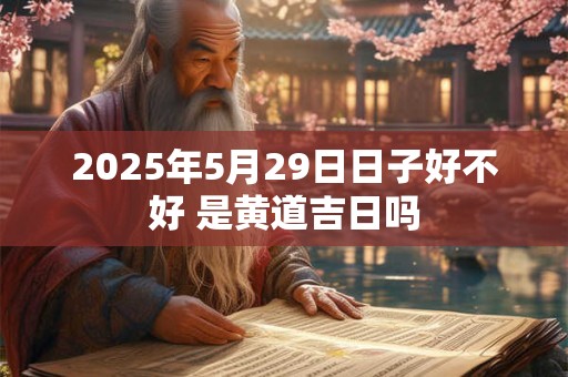 2025年5月29日日子好不好 是黄道吉日吗