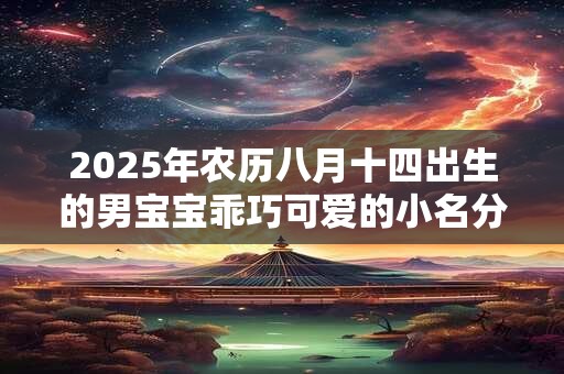 2025年农历八月十四出生的男宝宝乖巧可爱的小名分享 2025年农历八月十四出生的男宝宝乖巧可爱的小名分享