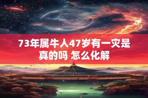 73年属牛人47岁有一灾是真的吗 怎么化解