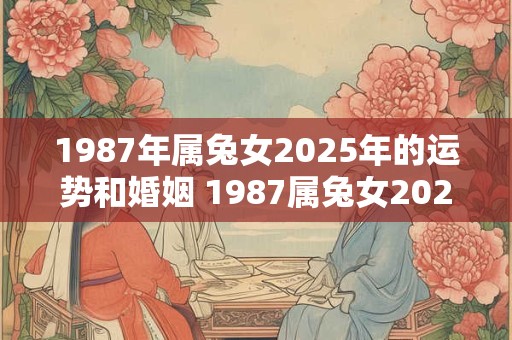 1987年属兔女2025年的运势和婚姻 1987属兔女2025年的运势和婚姻会如何 1987年属兔女2025年的运势和婚姻 1987属兔女2025年的运势和婚姻会如何