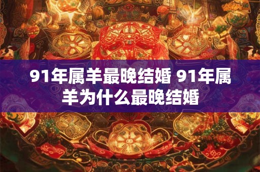 91年属羊最晚结婚 91年属羊为什么最晚结婚