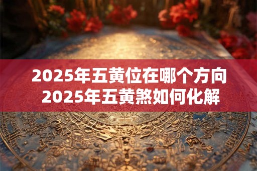 2025年五黄位在哪个方向 2025年五黄煞如何化解