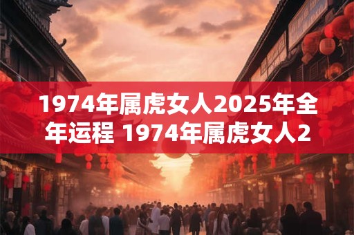 1974年属虎女人2025年全年运程 1974年属虎女人2025年会有怎样的全年运势