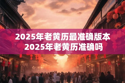 2025年老黄历最准确版本 2025年老黄历准确吗