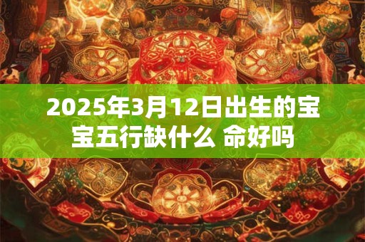 2025年3月12日出生的宝宝五行缺什么 命好吗