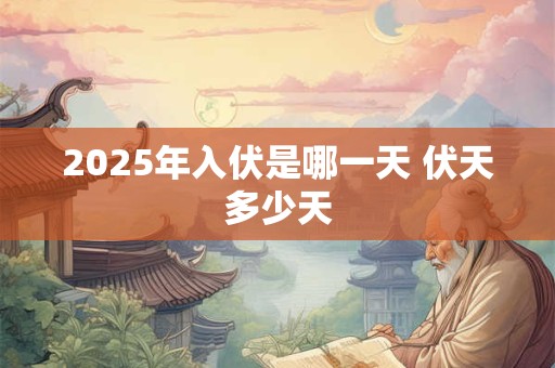 2025年入伏是哪一天 伏天多少天