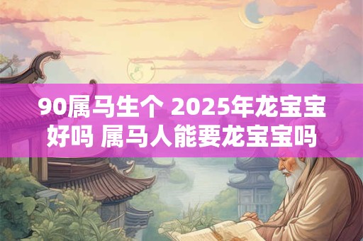 90属马生个 2025年龙宝宝好吗 属马人能要龙宝宝吗