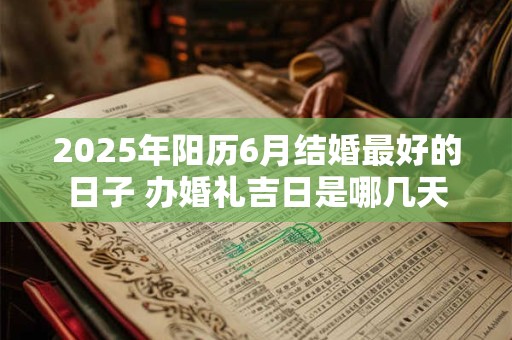 2025年阳历6月结婚最好的日子 办婚礼吉日是哪几天