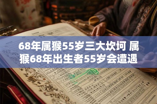 68年属猴55岁三大坎坷 属猴68年出生者55岁会遭遇哪些大坎坷