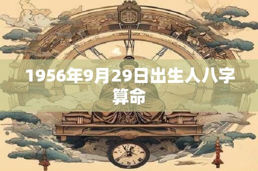 1956年9月29日出生人八字算命 1956年9月29日出生人八字算命