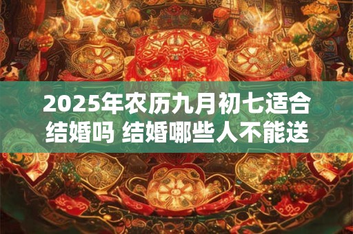 2025年农历九月初七适合结婚吗 结婚哪些人不能送亲