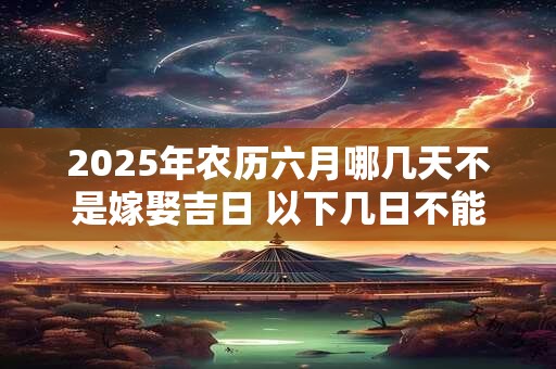 2025年农历六月哪几天不是嫁娶吉日 以下几日不能嫁女儿