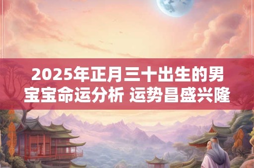 2025年正月三十出生的男宝宝命运分析 运势昌盛兴隆