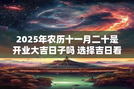 2025年农历十一月二十是开业大吉日子吗 选择吉日看八字