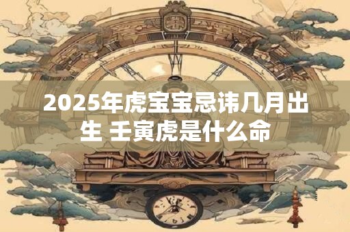 2025年虎宝宝忌讳几月出生 壬寅虎是什么命