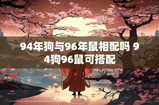 94年狗与96年鼠相配吗 94狗96鼠可搭配