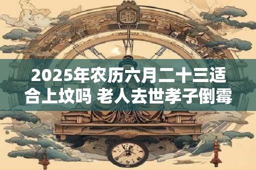2025年农历六月二十三适合上坟吗 老人去世孝子倒霉三年