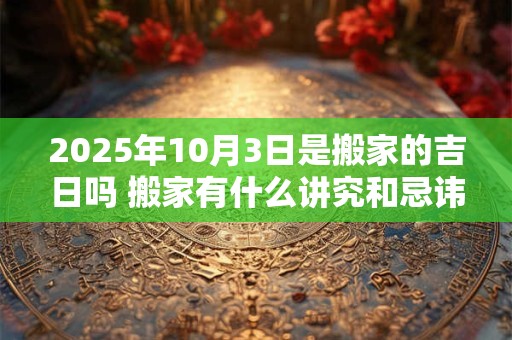 2026年10月3日是搬家的吉日吗 搬家有什么讲究和忌讳