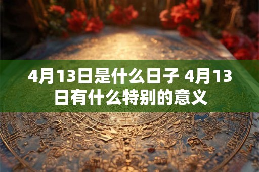 4月13日是什么日子 4月13日有什么特别的意义 4月13日是什么日子 4月13日有什么特别的意义