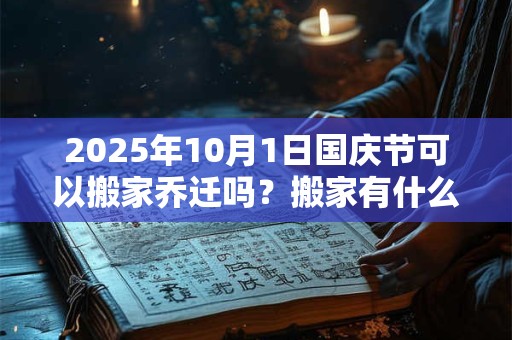 2025年10月1日国庆节可以搬家乔迁吗？搬家有什么禁忌？