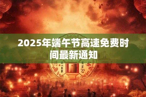 2025年端午节高速免费时间最新通知