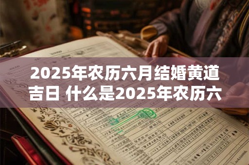 2025年农历六月结婚黄道吉日 什么是2025年农历六月的结婚黄道吉日 2025年农历六月结婚黄道吉日 什么是2025年农历六月的结婚黄道吉日