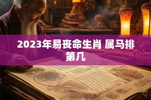 2023年易丧命生肖 属马排第几 2023年易丧命生肖 属马排第几